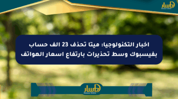 أخبار التكنولوجيا: ميتا تحذف 23 ألف حساب بفيسبوك وسط تحذيرات بارتفاع أسعار الهواتف